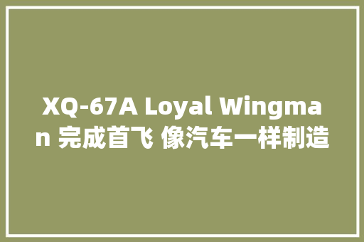 XQ-67A Loyal Wingman 完成首飞 像汽车一样制造的无人机