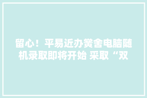 留心！平易近办黉舍电脑随机录取即将开始 采取“双随机”机制进行