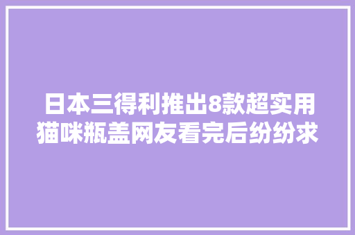 日本三得利推出8款超实用猫咪瓶盖网友看完后纷纷求量产