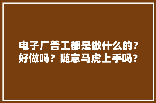 电子厂普工都是做什么的？好做吗？随意马虎上手吗？