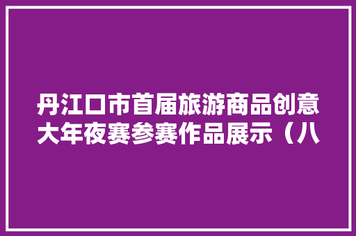丹江口市首届旅游商品创意大年夜赛参赛作品展示（八）