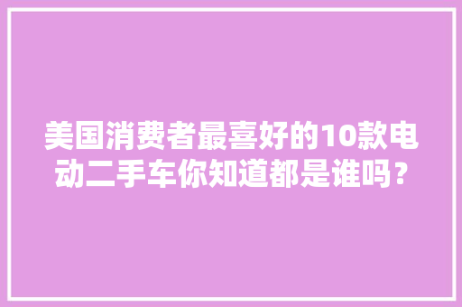 美国消费者最喜好的10款电动二手车你知道都是谁吗？