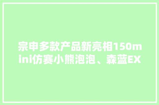 宗申多款产品新亮相150mini仿赛小熊泡泡、森蓝EX1电动越野