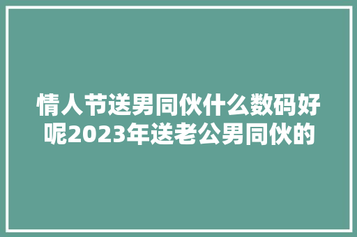 情人节送男同伙什么数码好呢2023年送老公男同伙的礼物推荐