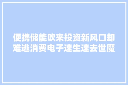 便携储能吹来投资新风口却难逃消费电子速生速去世魔咒｜焦点分析