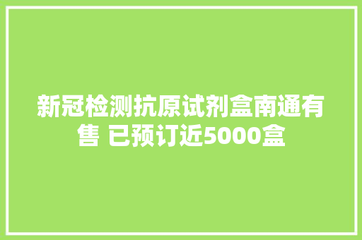 新冠检测抗原试剂盒南通有售 已预订近5000盒