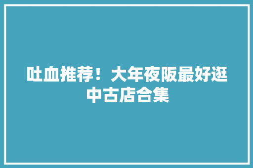 吐血推荐！大年夜阪最好逛中古店合集