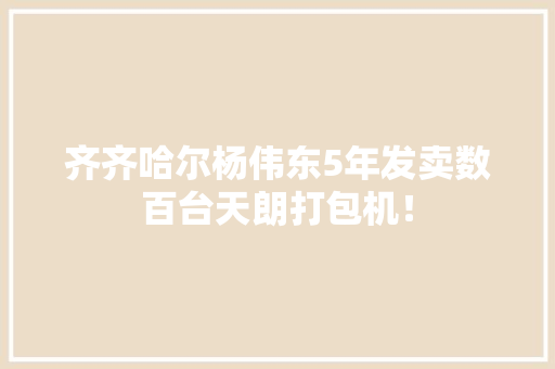 齐齐哈尔杨伟东5年发卖数百台天朗打包机！
