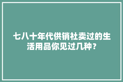 七八十年代供销社卖过的生活用品你见过几种？