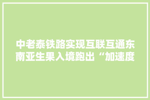中老泰铁路实现互联互通东南亚生果入境跑出“加速度”