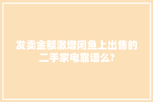 发卖金额激增闲鱼上出售的二手家电靠谱么? 发卖金额激增闲鱼上出售的二手家电靠谱么? 互联通信