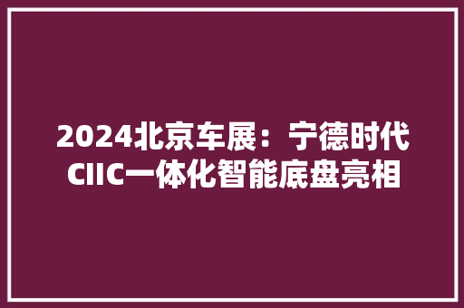 2024北京车展：宁德时代CIIC一体化智能底盘亮相
