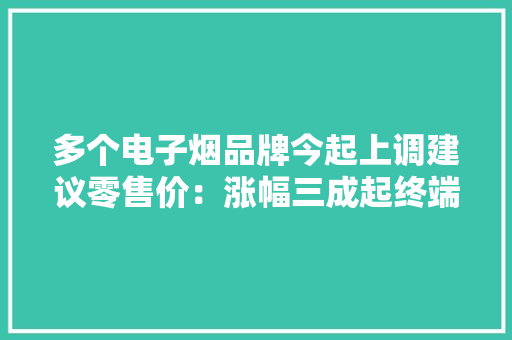 多个电子烟品牌今起上调建议零售价：涨幅三成起终端价待定
