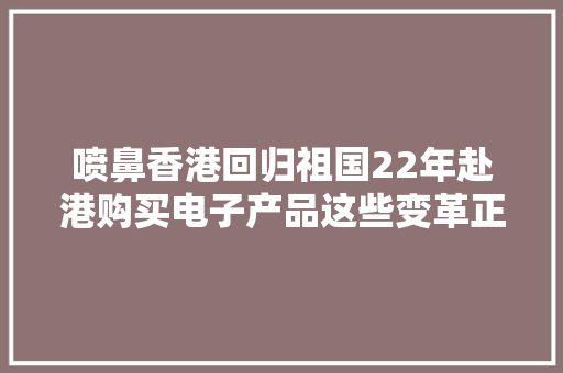 喷鼻香港回归祖国22年赴港购买电子产品这些变革正悄然发生着