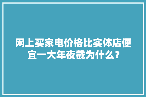 网上买家电价格比实体店便宜一大年夜截为什么？ 网上买家电价格比实体店便宜一大年夜截为什么？ 互联通信