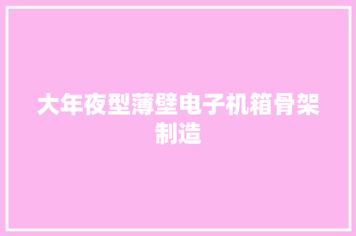 大年夜型薄壁电子机箱骨架制造