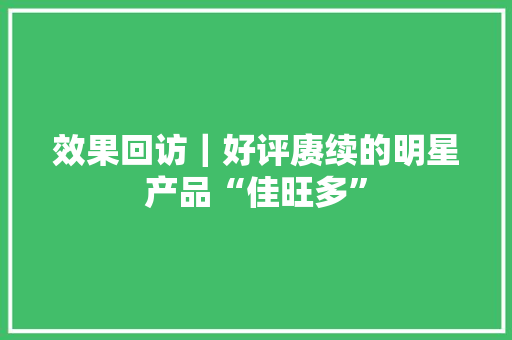 效果回访｜好评赓续的明星产品“佳旺多”