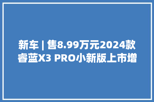 新车 | 售8.99万元2024款睿蓝X3 PRO小新版上市增电子安然功能