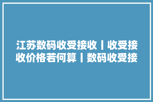江苏数码收受接收丨收受接收价格若何算丨数码收受接收市场