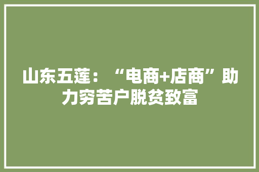 山东五莲：“电商+店商”助力穷苦户脱贫致富