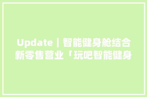 Update｜智能健身舱结合新零售营业「玩吧智能健身」宣布完成数切切元Pre-A融资
