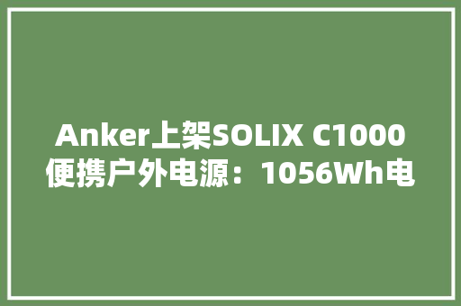 Anker上架SOLIX C1000便携户外电源：1056Wh电量/58分钟充满