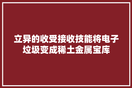立异的收受接收技能将电子垃圾变成稀土金属宝库