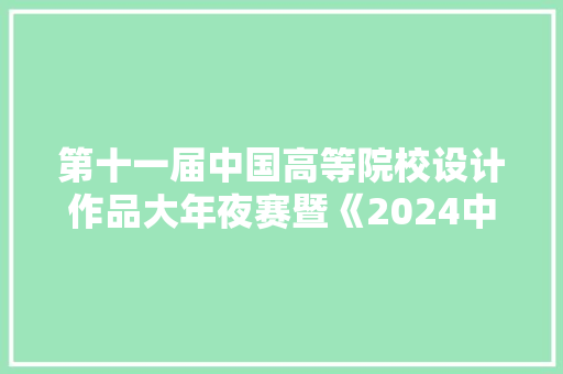 第十一届中国高等院校设计作品大年夜赛暨《2024中国高等院校设计作品精选》火热征集中！