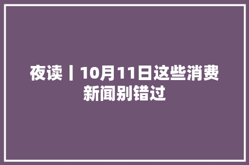 夜读丨10月11日这些消费新闻别错过