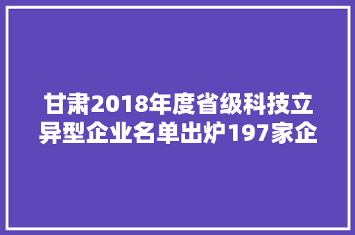甘肃2018年度省级科技立异型企业名单出炉197家企业上榜！