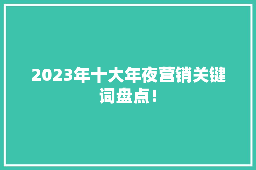 2023年十大年夜营销关键词盘点！ 2023年十大年夜营销关键词盘点！ 人工智能