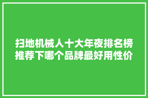 扫地机械人十大年夜排名榜推荐下哪个品牌最好用性价比高