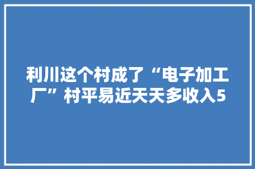 利川这个村成了“电子加工厂”村平易近天天多收入50元