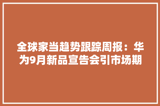全球家当趋势跟踪周报：华为9月新品宣告会引市场期待关注“新质分娩力”概念引领下的科技立异领域