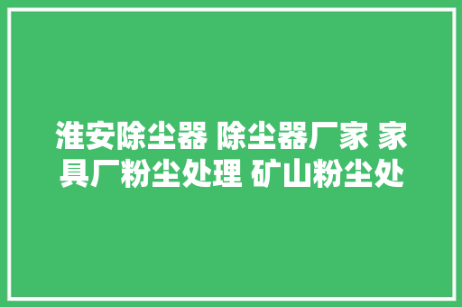 淮安除尘器 除尘器厂家 家具厂粉尘处理 矿山粉尘处理设备