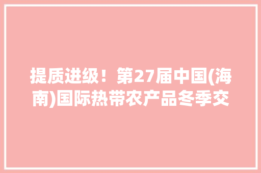 提质进级！第27届中国(海南)国际热带农产品冬季交易会将于12月5日至8日全新亮相