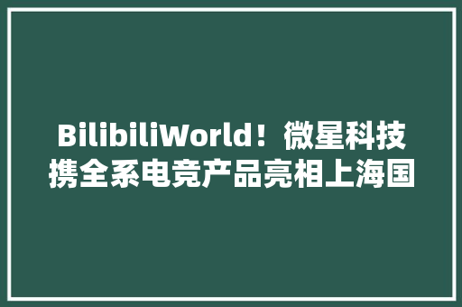BilibiliWorld！微星科技携全系电竞产品亮相上海国家会展中央 BilibiliWorld！微星科技携全系电竞产品亮相上海国家会展中央 智能家居