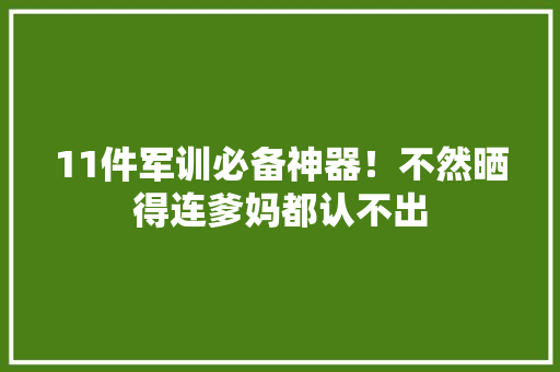 11件军训必备神器！不然晒得连爹妈都认不出