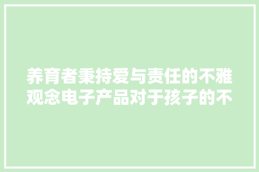 养育者秉持爱与责任的不雅观念电子产品对于孩子的不良影响可以克服