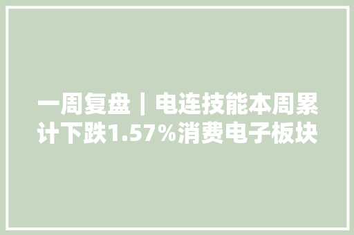 一周复盘｜电连技能本周累计下跌1.57%消费电子板块下跌2.52% 一周复盘｜电连技能本周累计下跌1.57%消费电子板块下跌2.52% 智能科技