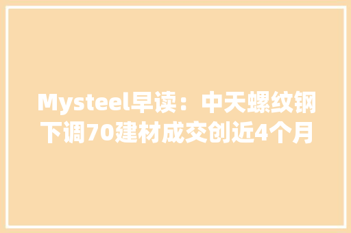 Mysteel早读：中天螺纹钢下调70建材成交创近4个月新低