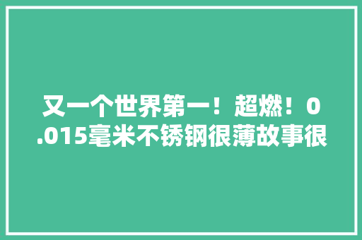 又一个世界第一！超燃！0.015毫米不锈钢很薄故事很“厚重”