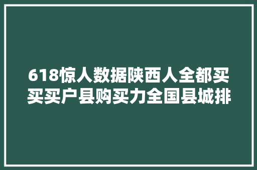618惊人数据陕西人全都买买买户县购买力全国县城排第三？ 618惊人数据陕西人全都买买买户县购买力全国县城排第三？ 互联通信