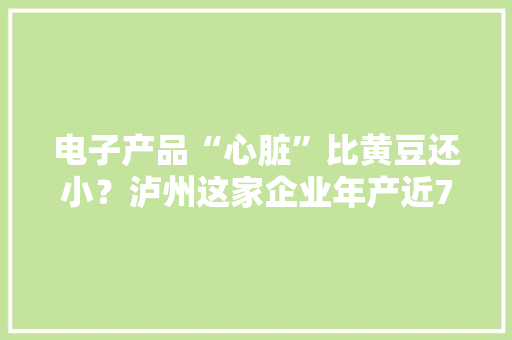 电子产品“心脏”比黄豆还小？泸州这家企业年产近7亿颗