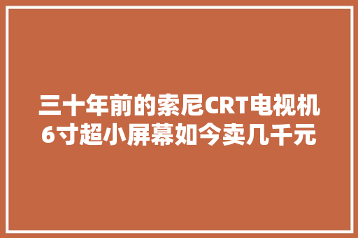 三十年前的索尼CRT电视机6寸超小屏幕如今卖几千元