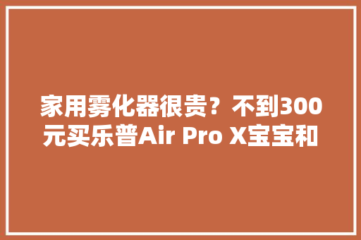 家用雾化器很贵？不到300元买乐普Air Pro X宝宝和白叟都能用