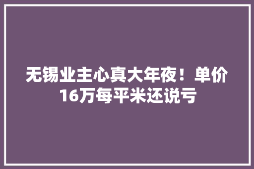 无锡业主心真大年夜！单价16万每平米还说亏