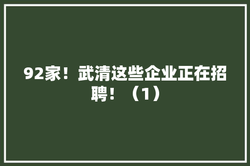 92家！武清这些企业正在招聘！（1）