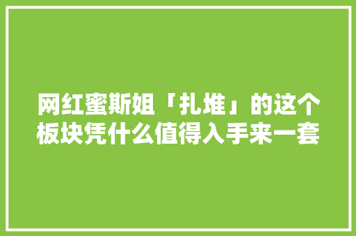 网红蜜斯姐「扎堆」的这个板块凭什么值得入手来一套？