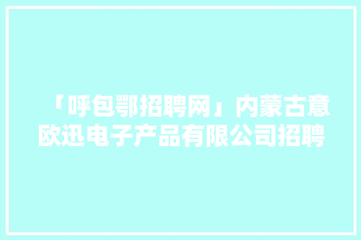 「呼包鄂招聘网」内蒙古意欧迅电子产品有限公司招聘